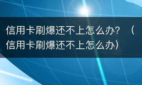信用卡刷爆还不上怎么办？（信用卡刷爆还不上怎么办）