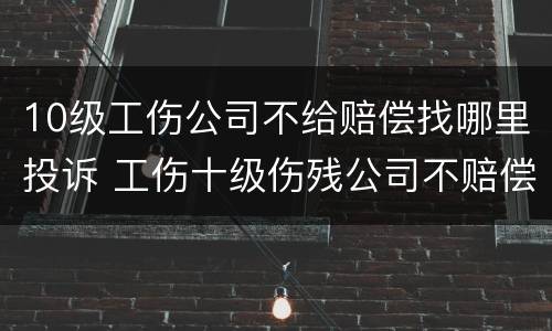 10级工伤公司不给赔偿找哪里投诉 工伤十级伤残公司不赔偿打官司要多久
