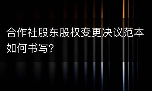 合作社股东股权变更决议范本如何书写？
