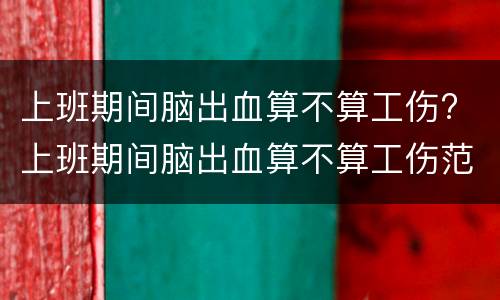 上班期间脑出血算不算工伤? 上班期间脑出血算不算工伤范围