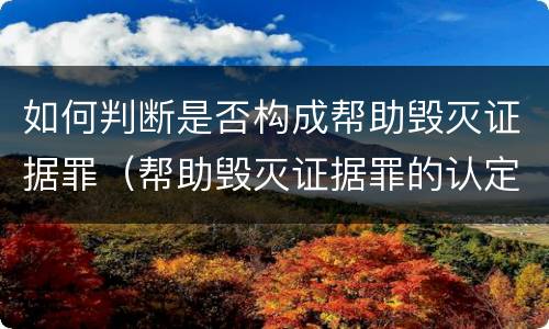 如何判断是否构成帮助毁灭证据罪（帮助毁灭证据罪的认定）