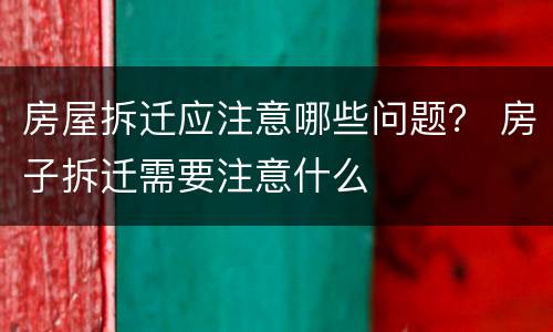房屋拆迁应注意哪些问题？ 房子拆迁需要注意什么