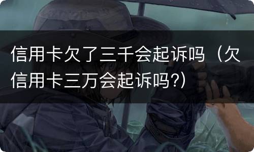 信用卡欠了三千会起诉吗（欠信用卡三万会起诉吗?）
