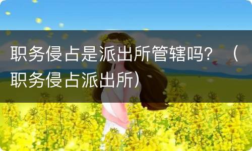 职务侵占是派出所管辖吗？（职务侵占派出所）