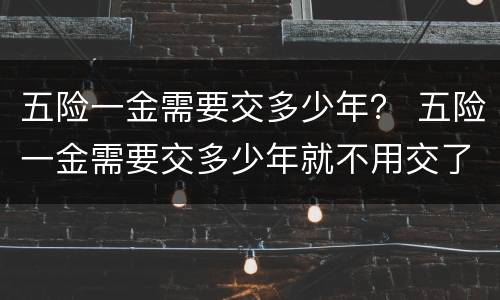 五险一金需要交多少年？ 五险一金需要交多少年就不用交了