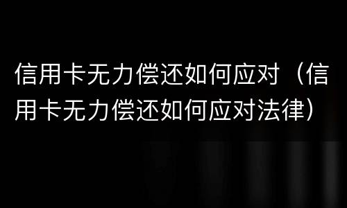 信用卡无力偿还如何应对（信用卡无力偿还如何应对法律）