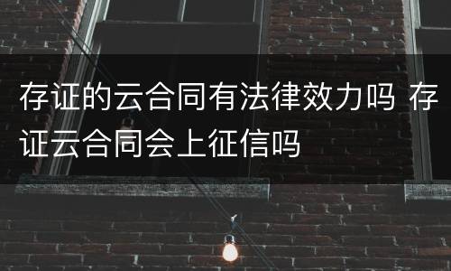 存证的云合同有法律效力吗 存证云合同会上征信吗