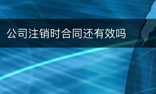 公司注销时合同还有效吗