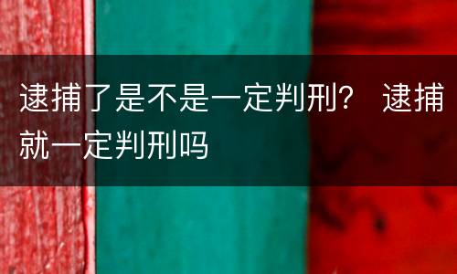 逮捕了是不是一定判刑？ 逮捕就一定判刑吗