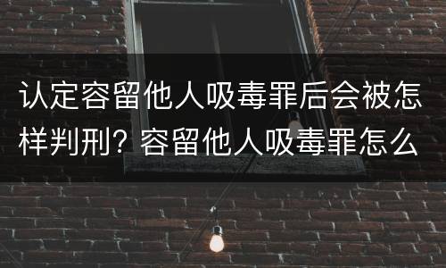 认定容留他人吸毒罪后会被怎样判刑? 容留他人吸毒罪怎么判