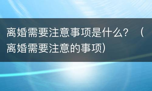 离婚需要注意事项是什么？（离婚需要注意的事项）