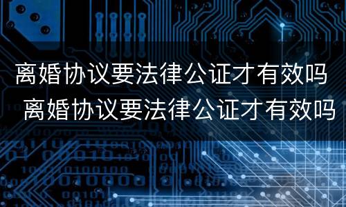 离婚协议要法律公证才有效吗 离婚协议要法律公证才有效吗怎么写