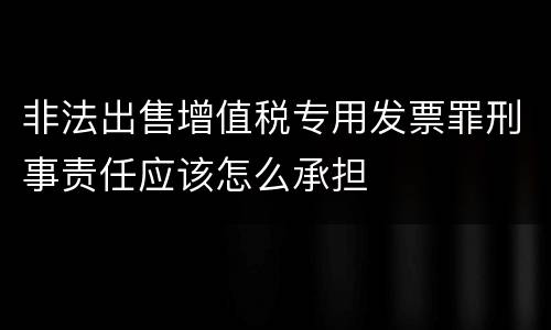 非法出售增值税专用发票罪刑事责任应该怎么承担