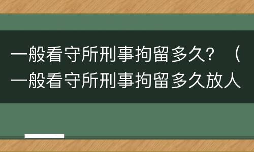 一般看守所刑事拘留多久？（一般看守所刑事拘留多久放人）