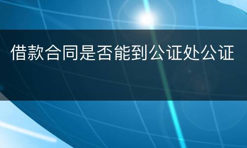 借款合同是否能到公证处公证