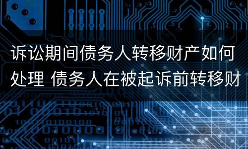 诉讼期间债务人转移财产如何处理 债务人在被起诉前转移财产怎么办