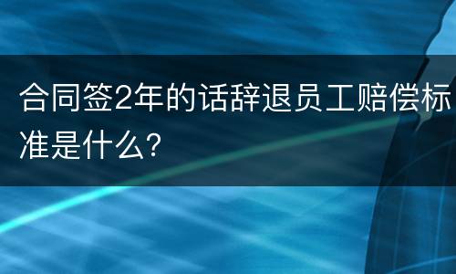 合同签2年的话辞退员工赔偿标准是什么？