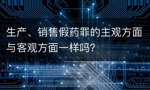 生产、销售假药罪的主观方面与客观方面一样吗？