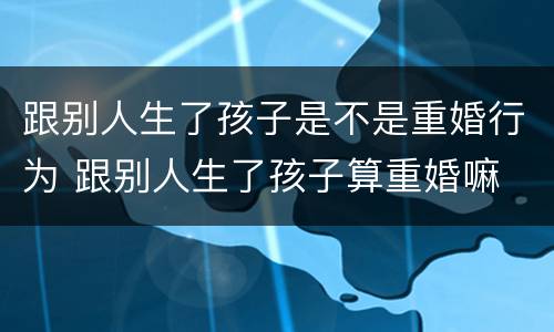 跟别人生了孩子是不是重婚行为 跟别人生了孩子算重婚嘛