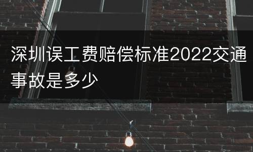 深圳误工费赔偿标准2022交通事故是多少