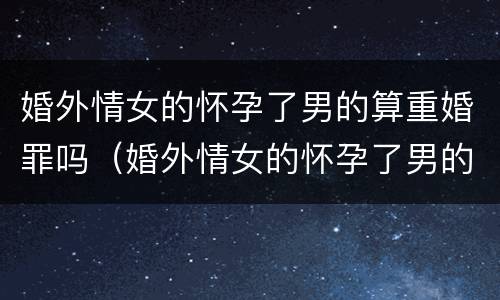 婚外情女的怀孕了男的算重婚罪吗（婚外情女的怀孕了男的要负什么责任）