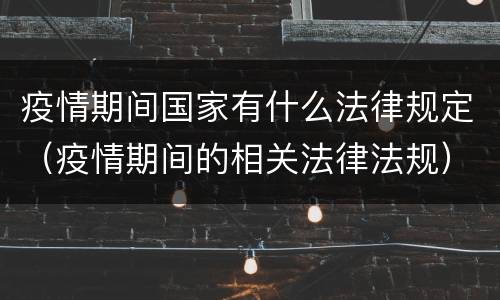 疫情期间国家有什么法律规定（疫情期间的相关法律法规）