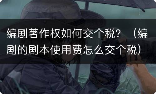 编剧著作权如何交个税？（编剧的剧本使用费怎么交个税）