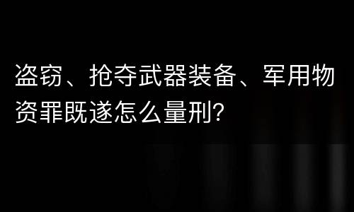 盗窃、抢夺武器装备、军用物资罪既遂怎么量刑？