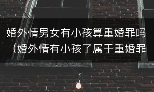 婚外情男女有小孩算重婚罪吗（婚外情有小孩了属于重婚罪吗?）