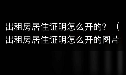 出租房居住证明怎么开的？（出租房居住证明怎么开的图片）