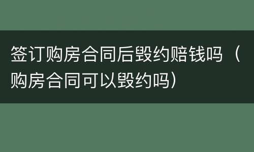 签订购房合同后毁约赔钱吗（购房合同可以毁约吗）