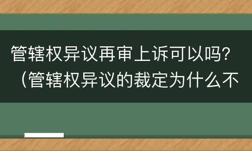 管辖权异议再审上诉可以吗？（管辖权异议的裁定为什么不能再审）
