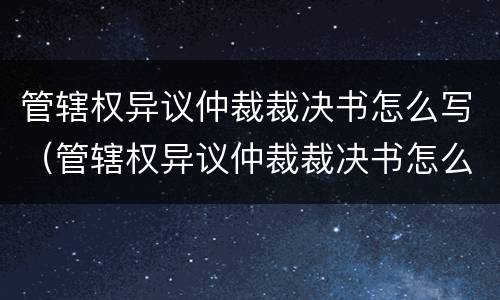 管辖权异议仲裁裁决书怎么写（管辖权异议仲裁裁决书怎么写范文）