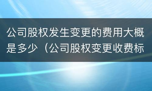公司股权发生变更的费用大概是多少（公司股权变更收费标准）