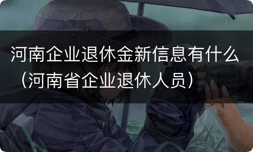 河南企业退休金新信息有什么（河南省企业退休人员）