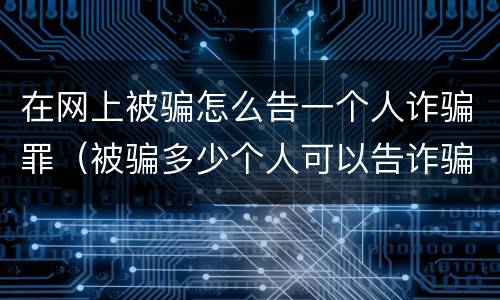 在网上被骗怎么告一个人诈骗罪（被骗多少个人可以告诈骗）