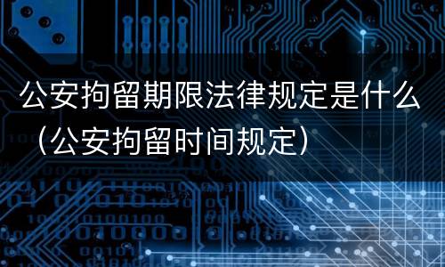 公安拘留期限法律规定是什么（公安拘留时间规定）