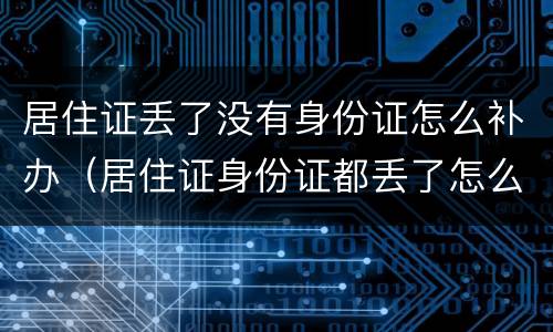 居住证丢了没有身份证怎么补办（居住证身份证都丢了怎么补办）