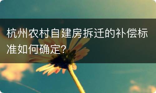 杭州农村自建房拆迁的补偿标准如何确定？