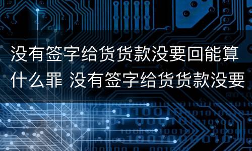 没有签字给货货款没要回能算什么罪 没有签字给货货款没要回能算什么罪行