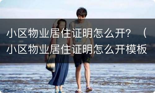 小区物业居住证明怎么开？（小区物业居住证明怎么开模板）