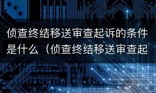 侦查终结移送审查起诉的条件是什么（侦查终结移送审查起诉时,将案件移送情况）