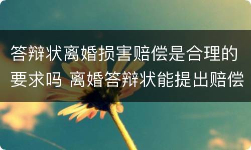 答辩状离婚损害赔偿是合理的要求吗 离婚答辩状能提出赔偿吗