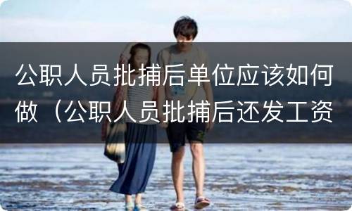 公职人员批捕后单位应该如何做（公职人员批捕后还发工资吗）