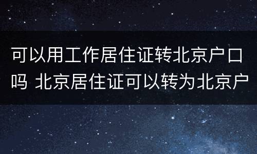 可以用工作居住证转北京户口吗 北京居住证可以转为北京户口吗