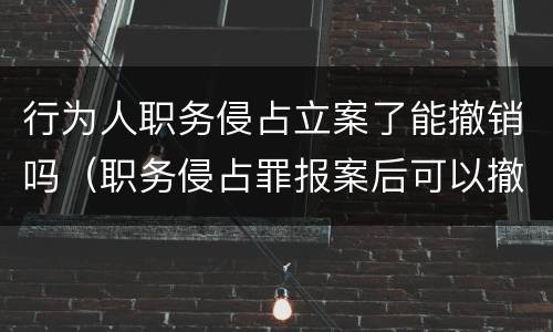 行为人职务侵占立案了能撤销吗（职务侵占罪报案后可以撤销吗）