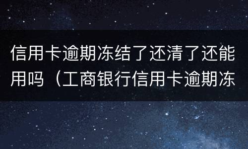 信用卡逾期冻结了还清了还能用吗（工商银行信用卡逾期冻结了还清了还能用吗）