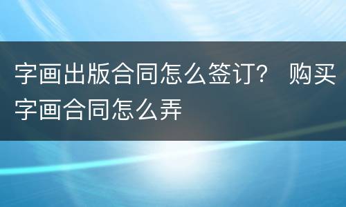 字画出版合同怎么签订？ 购买字画合同怎么弄