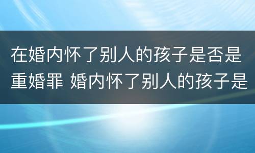 在婚内怀了别人的孩子是否是重婚罪 婚内怀了别人的孩子是什么罪