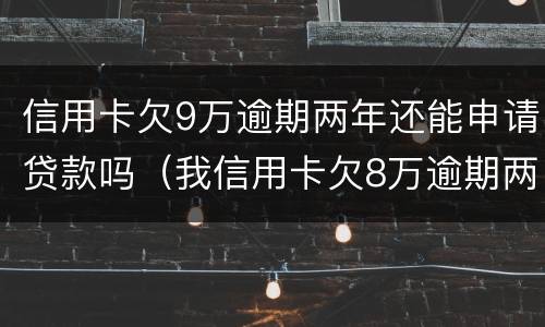信用卡欠9万逾期两年还能申请贷款吗（我信用卡欠8万逾期两年）
